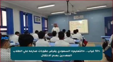 10% غياب.. «التعليم» السعودي يفرض عقوبات صارمة على الطلاب المهددين بعدم الانتقال